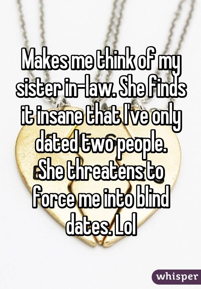 Makes me think of my sister in-law. She finds it insane that I've only dated two people.
She threatens to force me into blind dates. Lol