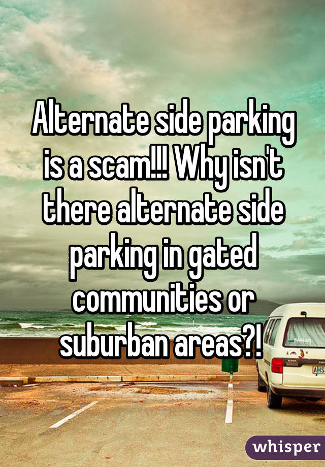 Alternate side parking is a scam!!! Why isn't there alternate side parking in gated communities or suburban areas?! 