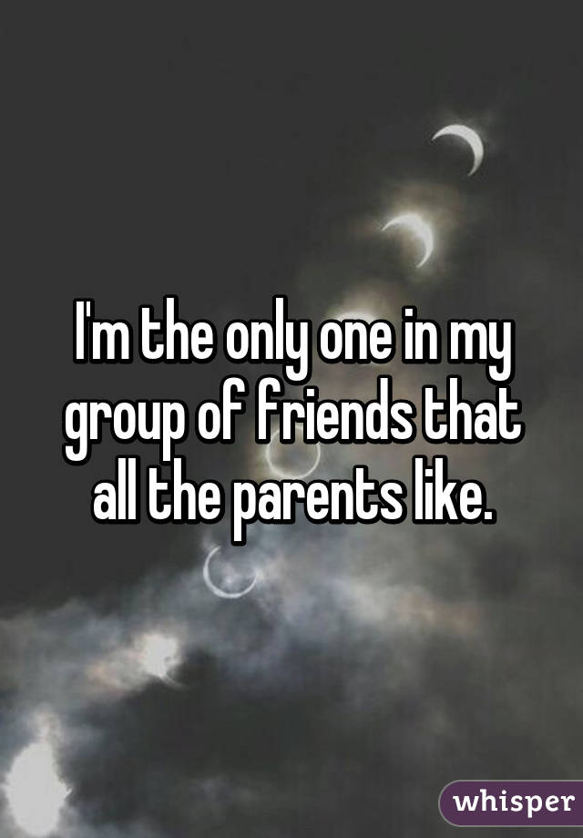 I'm the only one in my group of friends that all the parents like.