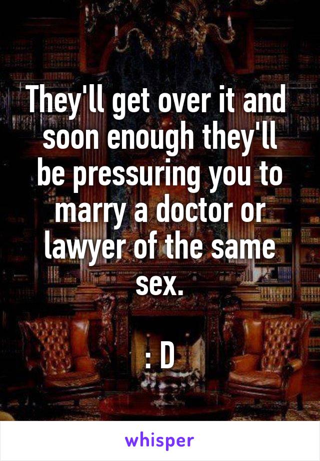 They'll get over it and 
soon enough they'll be pressuring you to marry a doctor or lawyer of the same sex.

: D