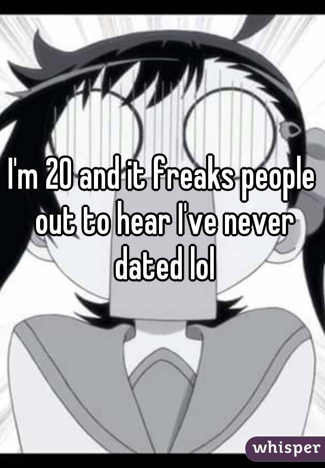 I'm 20 and it freaks people out to hear I've never dated lol