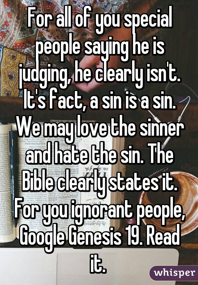 For all of you special people saying he is judging, he clearly isn't. It's fact, a sin is a sin. We may love the sinner and hate the sin. The Bible clearly states it. For you ignorant people, Google Genesis 19. Read it. 