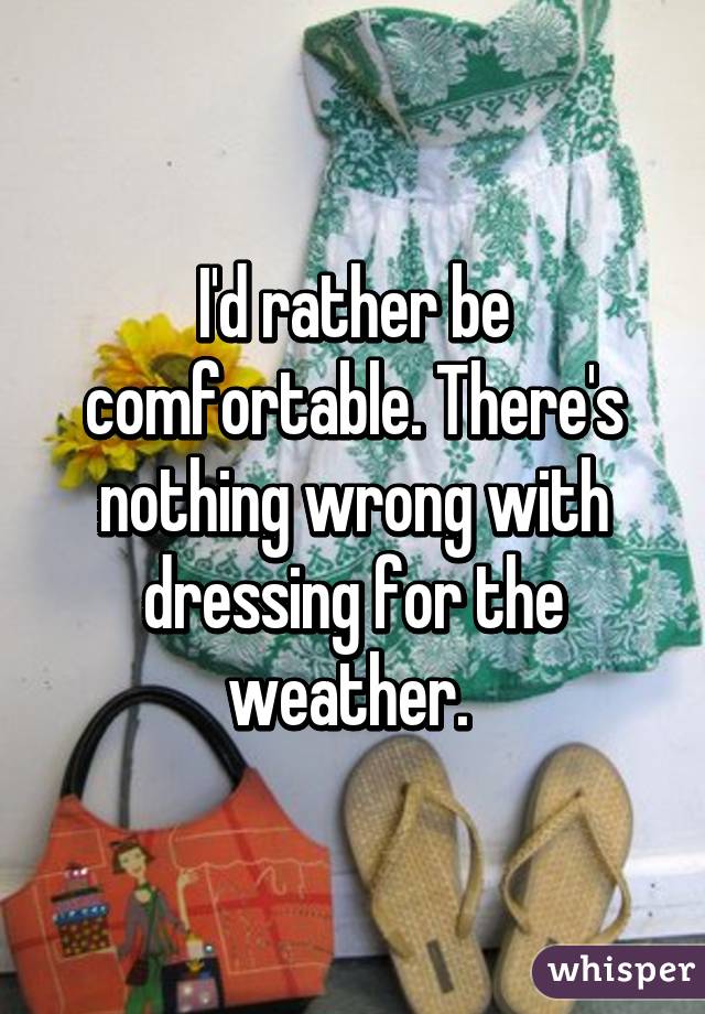 I'd rather be comfortable. There's nothing wrong with dressing for the weather. 
