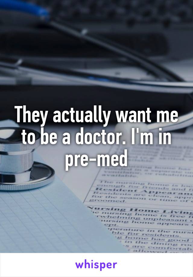 They actually want me to be a doctor. I'm in pre-med