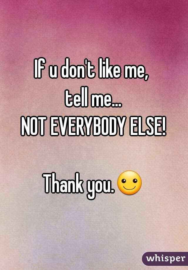 If u don't like me, 
tell me...
NOT EVERYBODY ELSE!

Thank you.☺