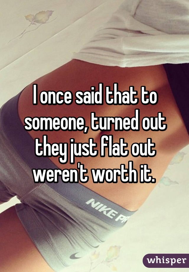 I once said that to someone, turned out they just flat out weren't worth it. 