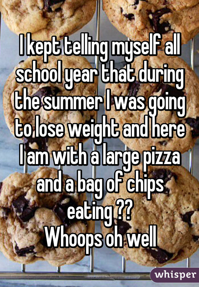 I kept telling myself all school year that during the summer I was going to lose weight and here I am with a large pizza and a bag of chips eating 😂😂
Whoops oh well