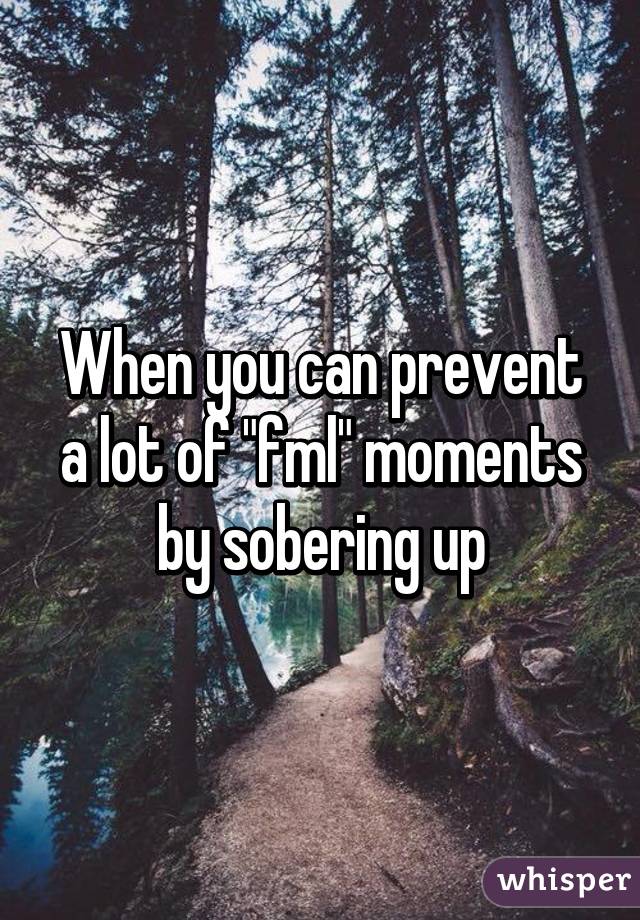 When you can prevent a lot of "fml" moments by sobering up