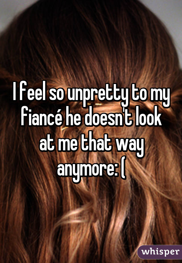 I feel so unpretty to my fiancé he doesn't look at me that way anymore: (