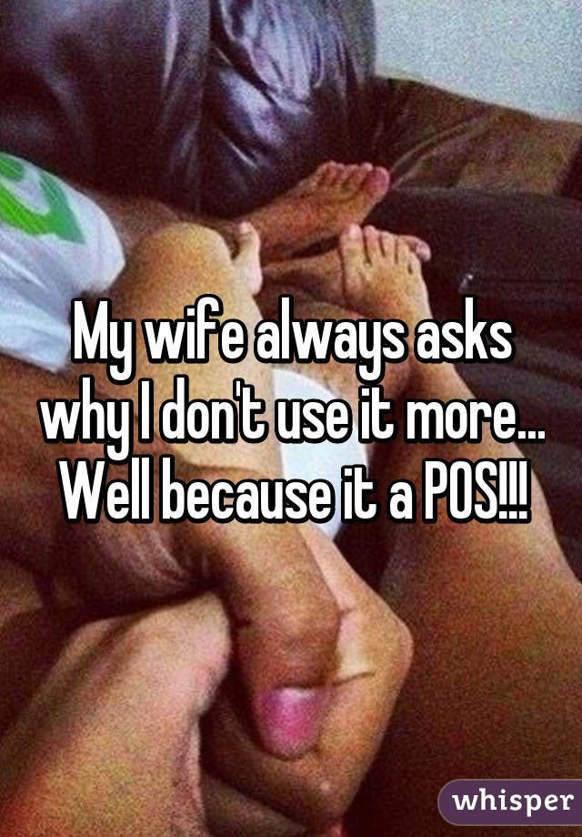 My wife always asks why I don't use it more... Well because it a POS!!!
