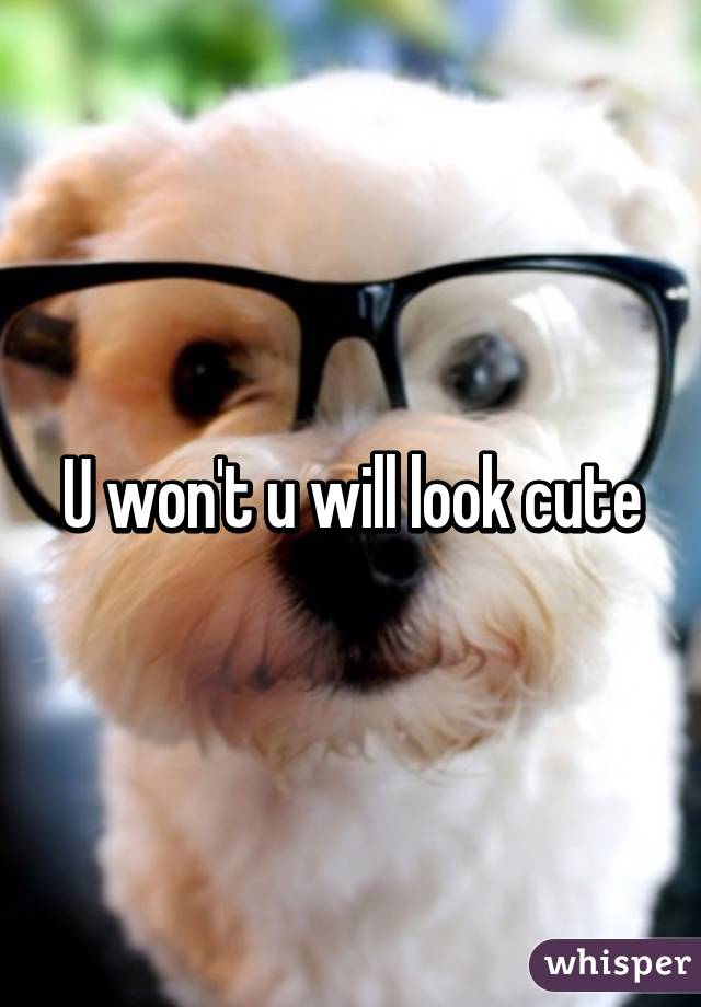 U won't u will look cute