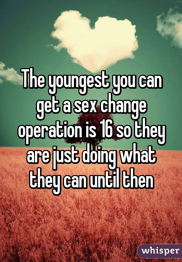 The youngest you can get a sex change operation is 16 so they are just doing what they can until then