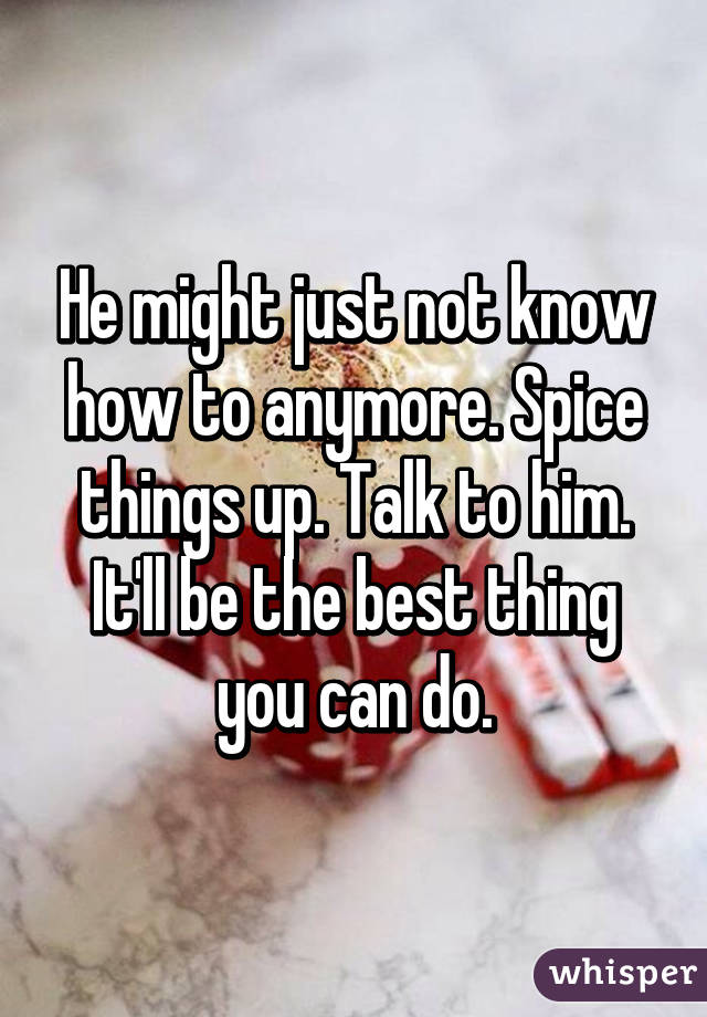 He might just not know how to anymore. Spice things up. Talk to him. It'll be the best thing you can do.