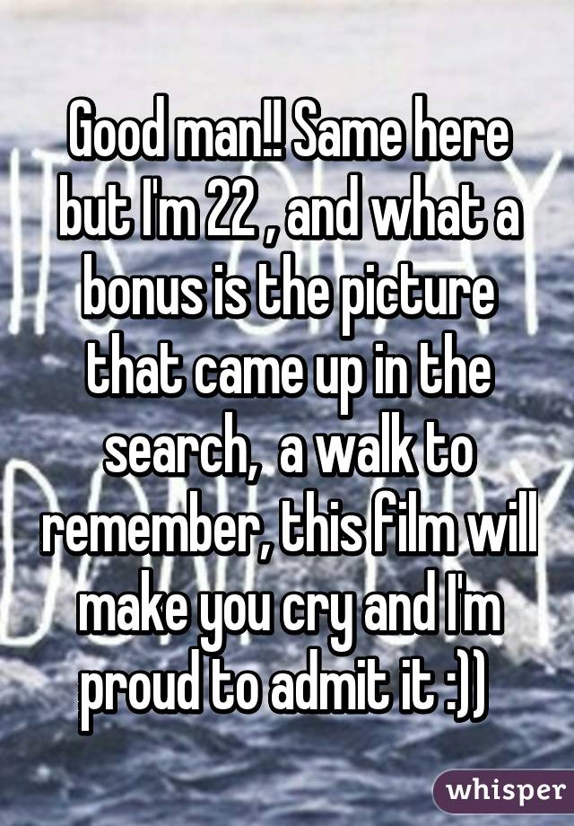 Good man!! Same here but I'm 22 , and what a bonus is the picture that came up in the search,  a walk to remember, this film will make you cry and I'm proud to admit it :)) 