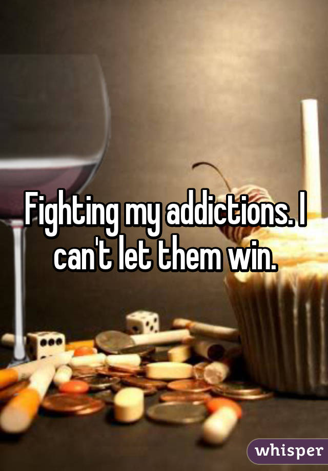 Fighting my addictions. I can't let them win.