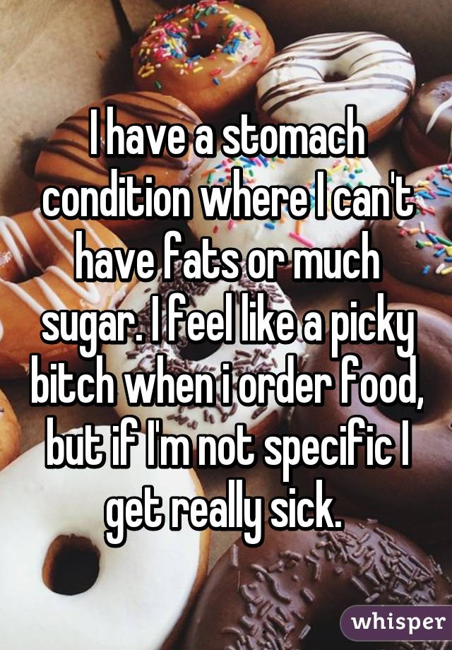 I have a stomach condition where I can't have fats or much sugar. I feel like a picky bitch when i order food, but if I'm not specific I get really sick. 