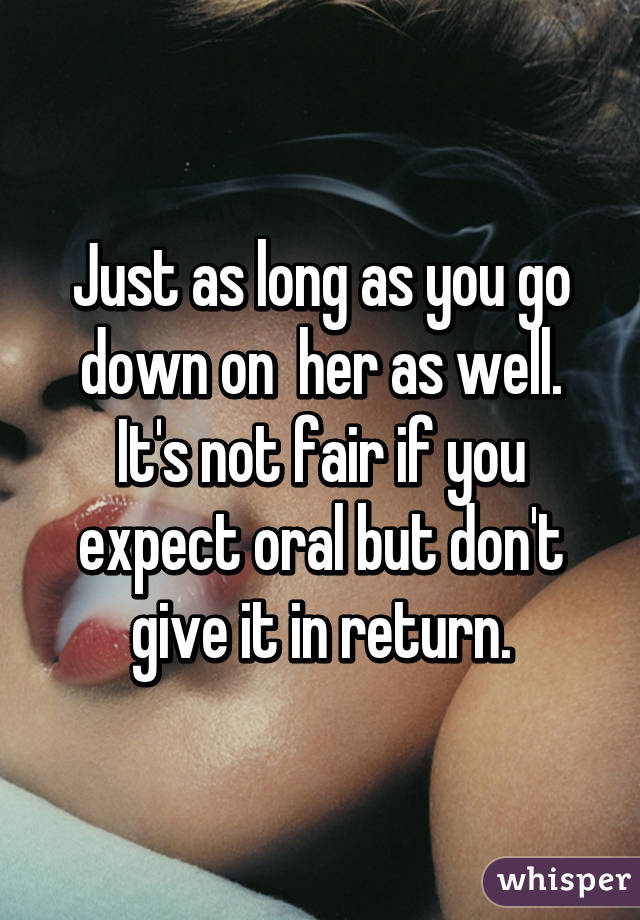 Just as long as you go down on  her as well. It's not fair if you expect oral but don't give it in return.