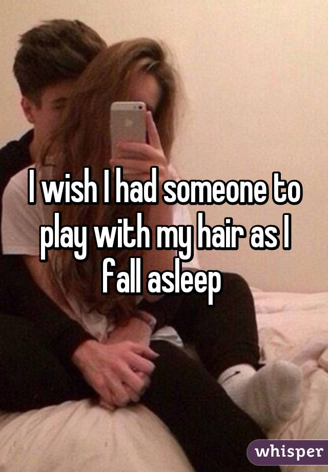 I wish I had someone to play with my hair as I fall asleep 
