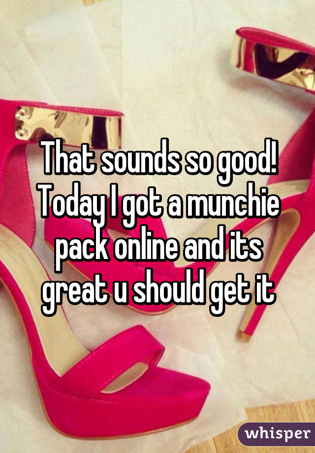 That sounds so good! Today I got a munchie pack online and its great u should get it