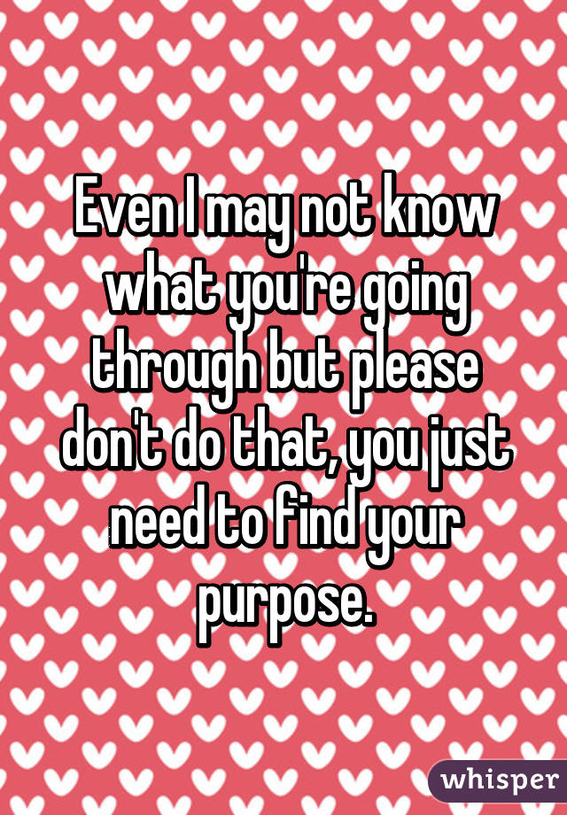 Even I may not know what you're going through but please don't do that, you just need to find your purpose.