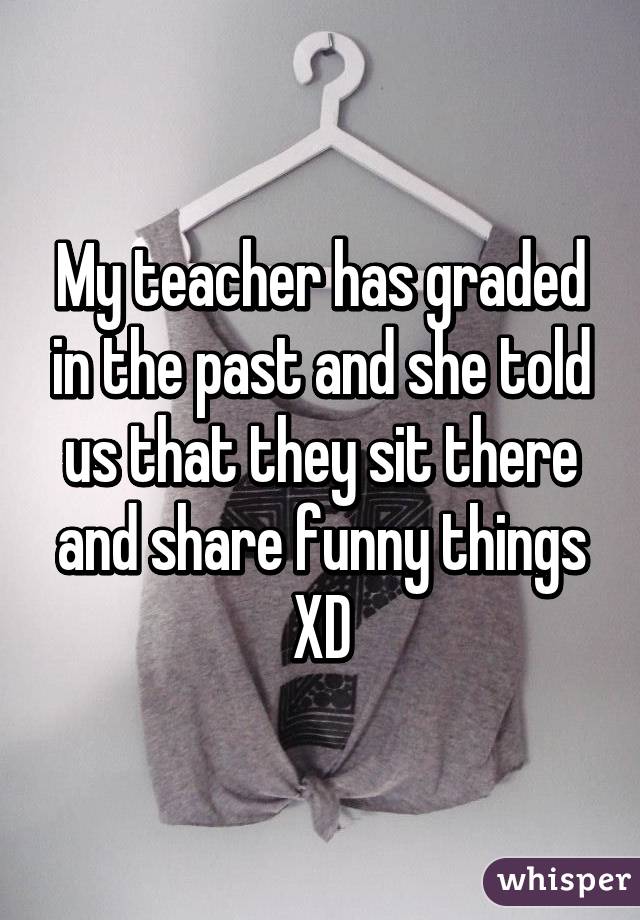 My teacher has graded in the past and she told us that they sit there and share funny things XD