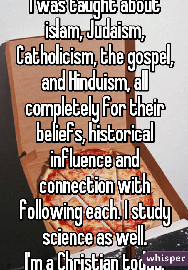 I was taught about islam, Judaism, Catholicism, the gospel, and Hinduism, all completely for their beliefs, historical influence and connection with following each. I study science as well.
I'm a Christian today.