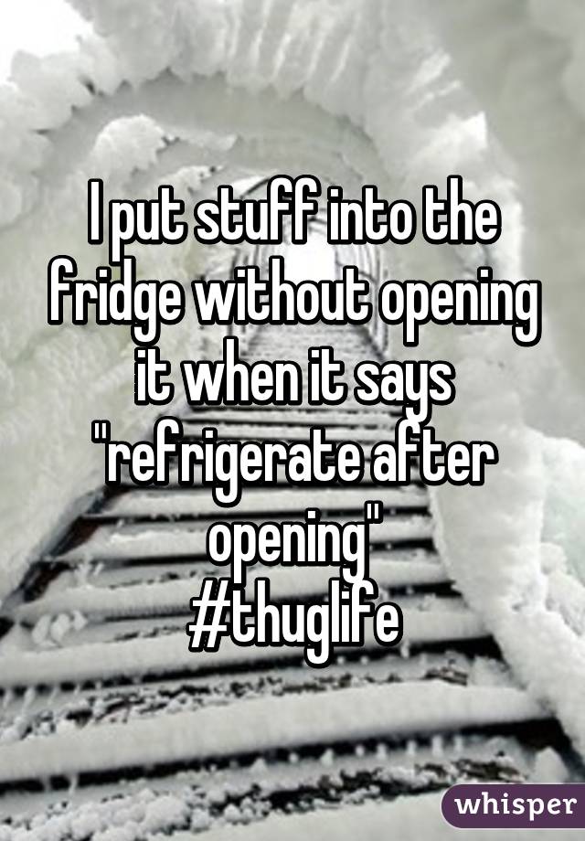 I put stuff into the fridge without opening it when it says "refrigerate after opening"
#thuglife