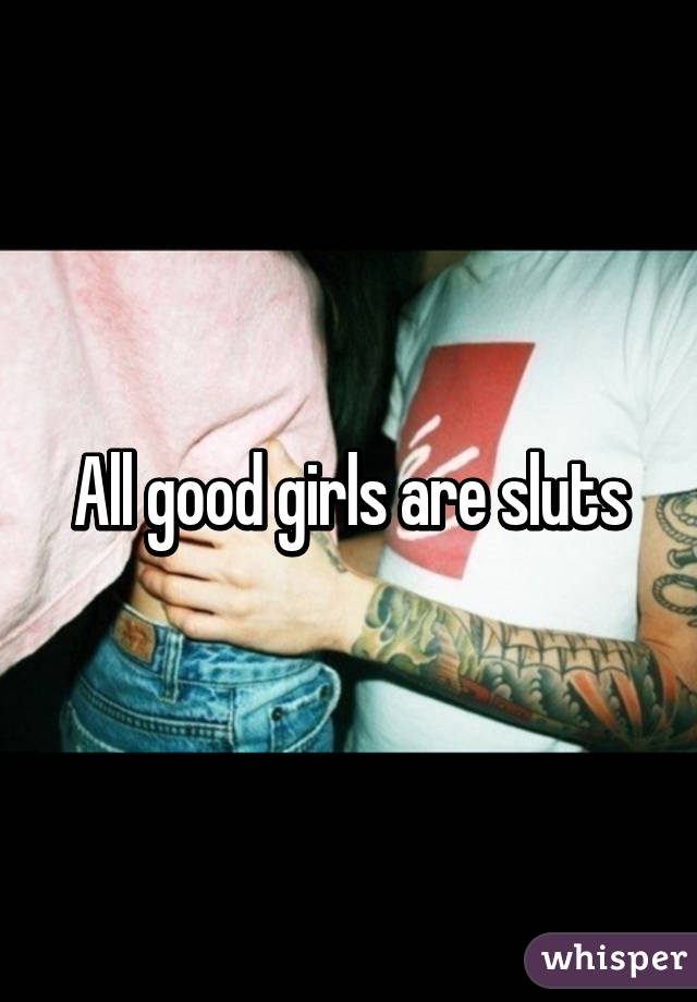 All good girls are sluts