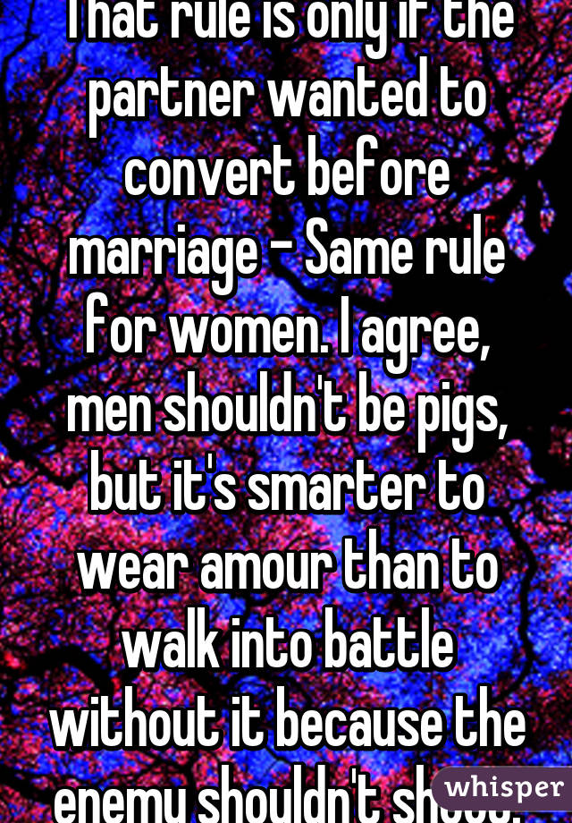 That rule is only if the partner wanted to convert before marriage - Same rule for women. I agree, men shouldn't be pigs, but it's smarter to wear amour than to walk into battle without it because the enemy shouldn't shoot.