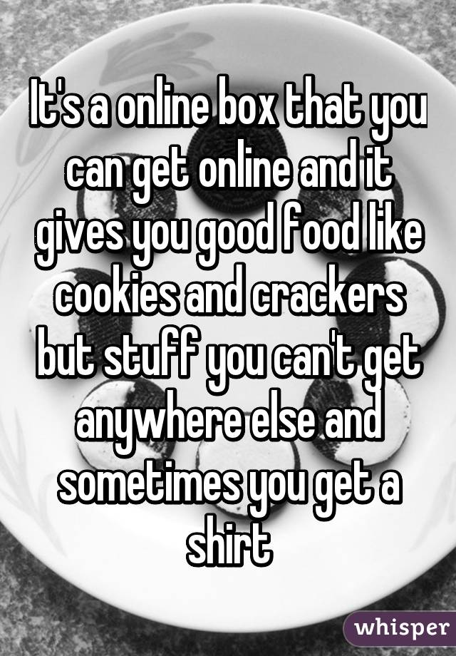 It's a online box that you can get online and it gives you good food like cookies and crackers but stuff you can't get anywhere else and sometimes you get a shirt