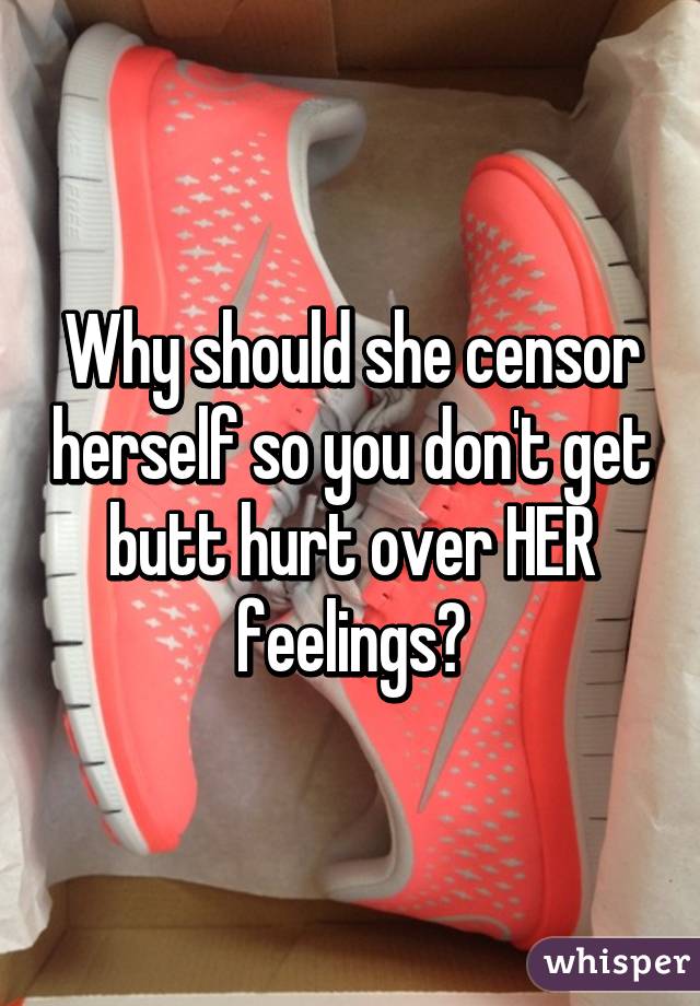 Why should she censor herself so you don't get butt hurt over HER feelings?