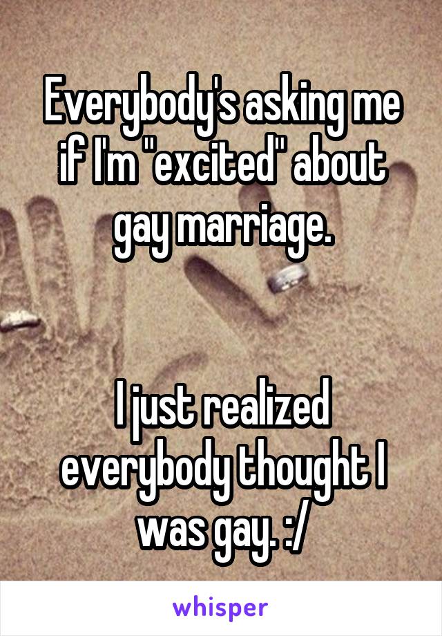 Everybody's asking me if I'm "excited" about gay marriage.


I just realized everybody thought I was gay. :/