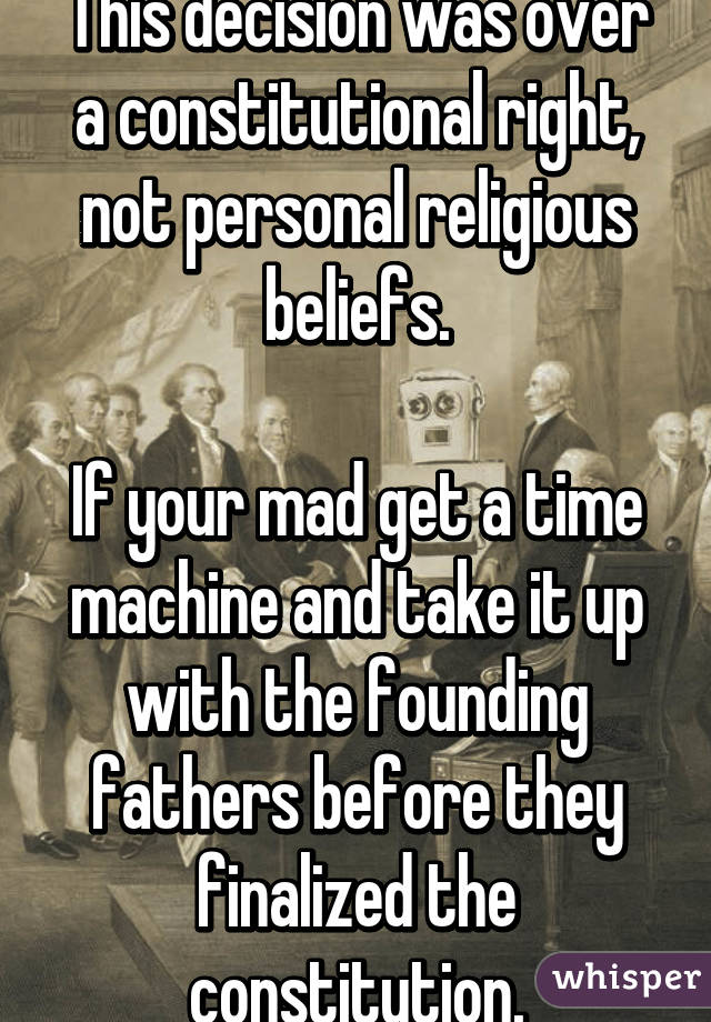 This decision was over a constitutional right, not personal religious beliefs.

If your mad get a time machine and take it up with the founding fathers before they finalized the constitution.