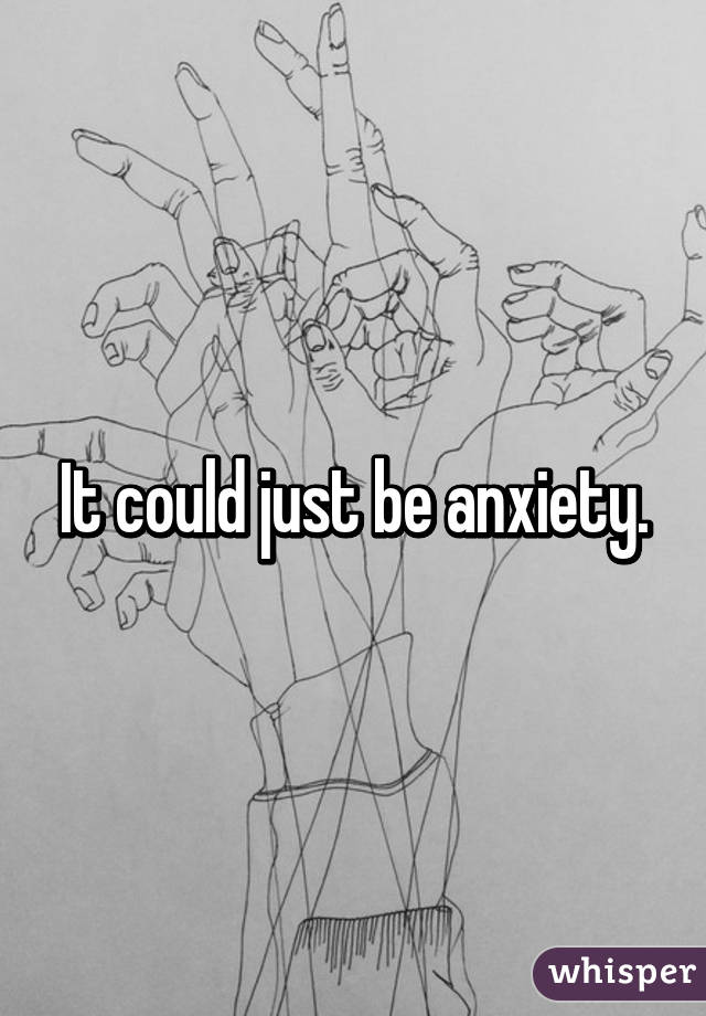It could just be anxiety.