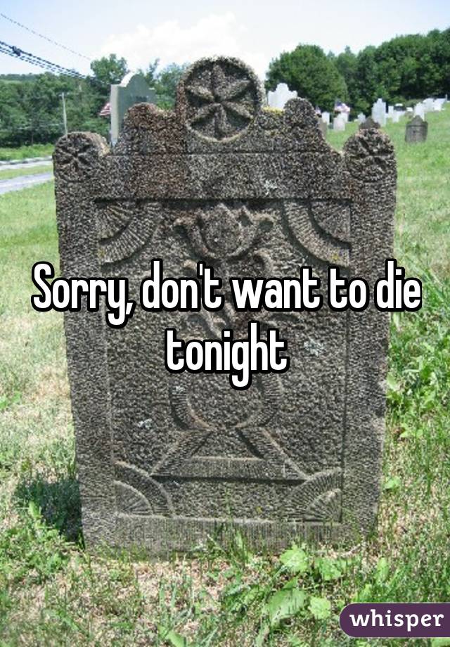Sorry, don't want to die tonight