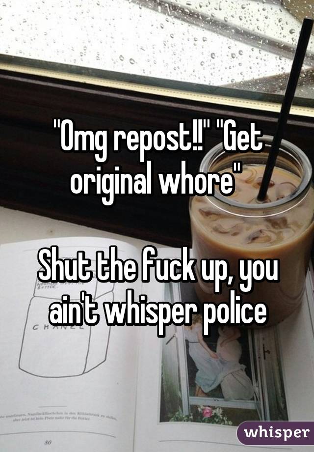 "Omg repost!!" "Get original whore" 

Shut the fuck up, you ain't whisper police