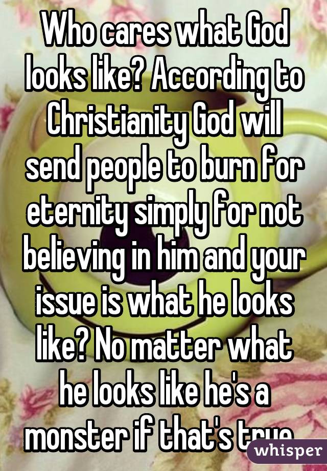 Who cares what God looks like? According to Christianity God will send people to burn for eternity simply for not believing in him and your issue is what he looks like? No matter what he looks like he's a monster if that's true. 