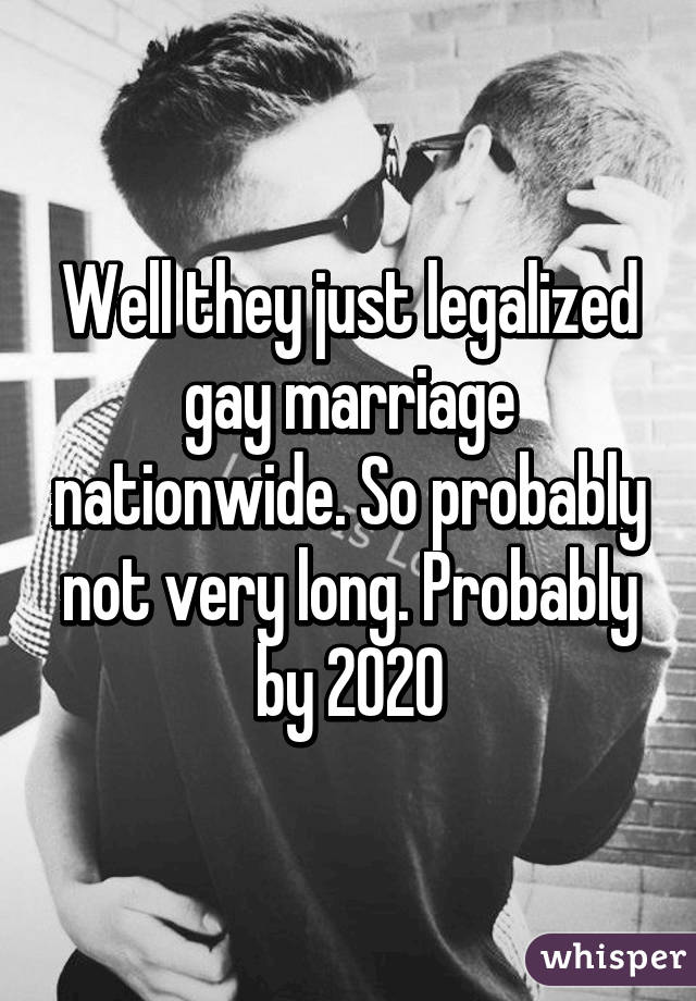 Well they just legalized gay marriage nationwide. So probably not very long. Probably by 2020