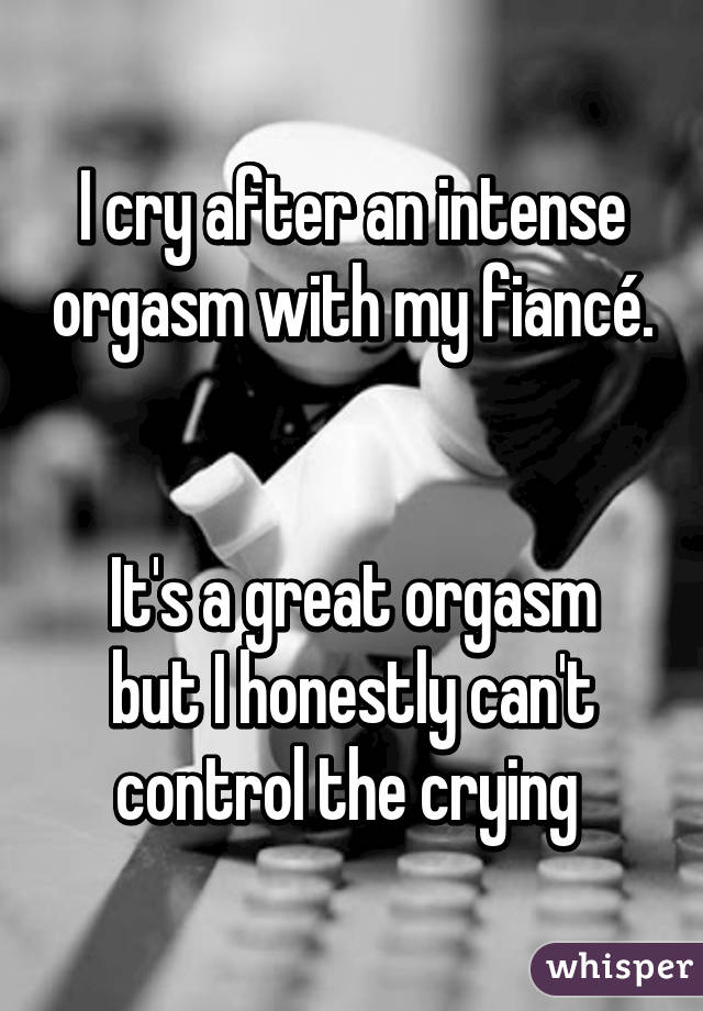 I cry after an intense orgasm with my fiancé. 

It's a great orgasm but I honestly can't control the crying 