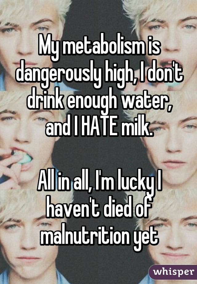 My metabolism is dangerously high, I don't drink enough water, and I HATE milk.

All in all, I'm lucky I haven't died of malnutrition yet