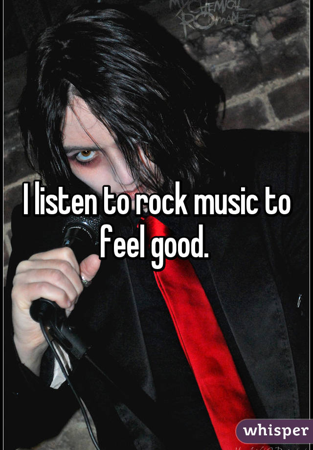 I listen to rock music to feel good. 