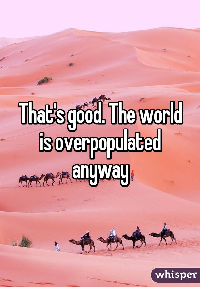 That's good. The world is overpopulated anyway