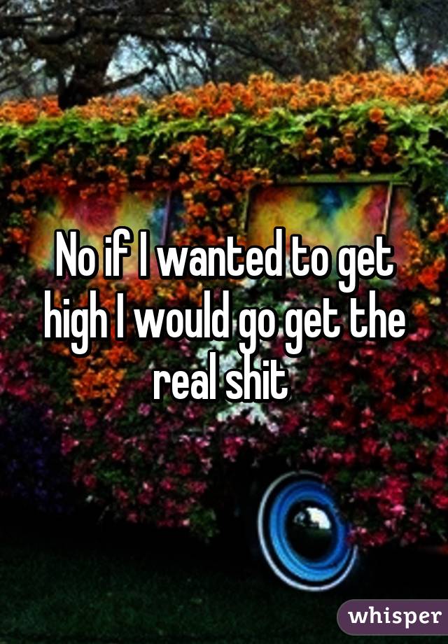 No if I wanted to get high I would go get the real shit 