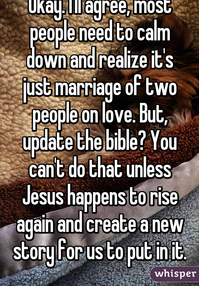 Okay. I'll agree, most people need to calm down and realize it's just marriage of two people on love. But, update the bible? You can't do that unless Jesus happens to rise again and create a new story for us to put in it. 