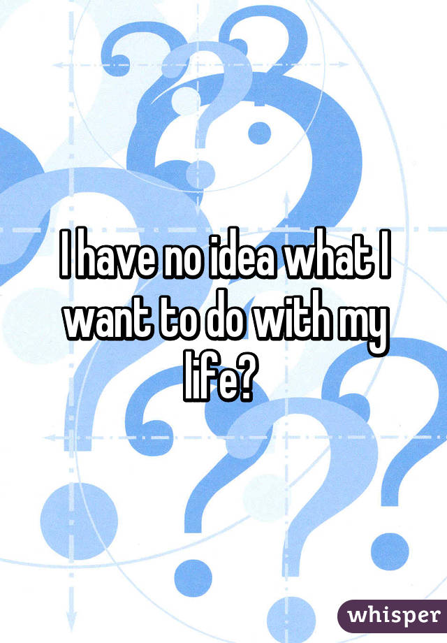 I have no idea what I want to do with my life? 