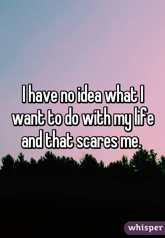 I have no idea what I want to do with my life and that scares me. 