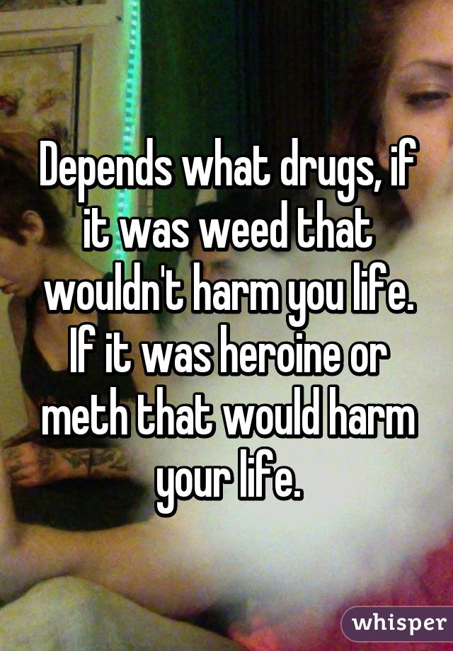 Depends what drugs, if it was weed that wouldn't harm you life. If it was heroine or meth that would harm your life.