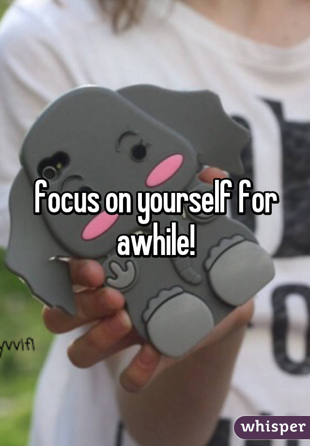 focus on yourself for awhile!