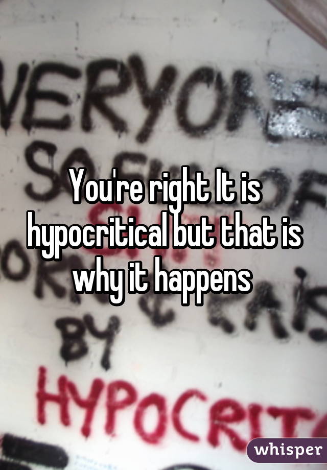 You're right It is hypocritical but that is why it happens 