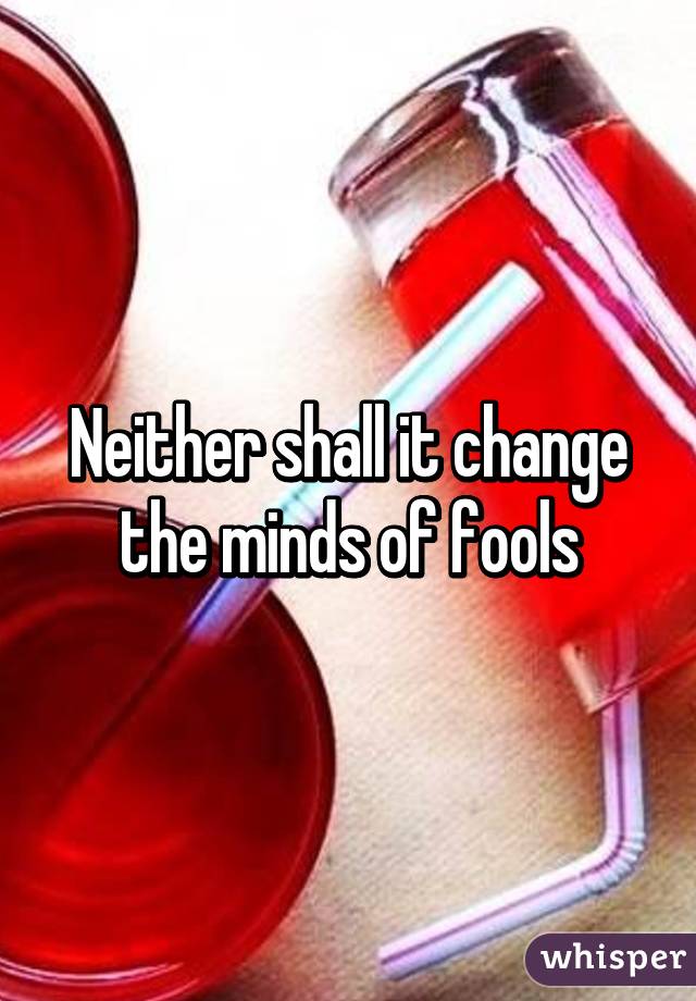 Neither shall it change the minds of fools